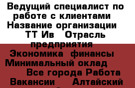 Ведущий специалист по работе с клиентами › Название организации ­ ТТ-Ив › Отрасль предприятия ­ Экономика, финансы › Минимальный оклад ­ 30 000 - Все города Работа » Вакансии   . Алтайский край,Алейск г.